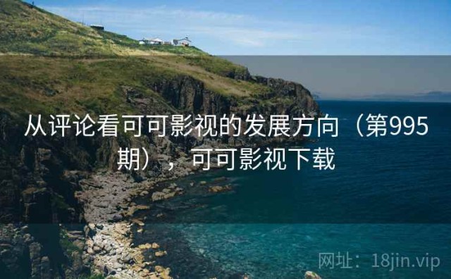 从评论看可可影视的发展方向（第995期），可可影视下载