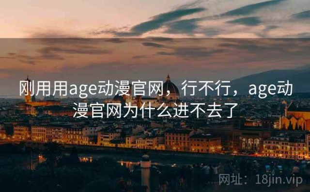 刚用用age动漫官网，行不行，age动漫官网为什么进不去了
