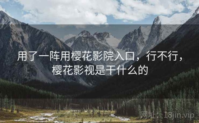 用了一阵用樱花影院入口，行不行，樱花影视是干什么的