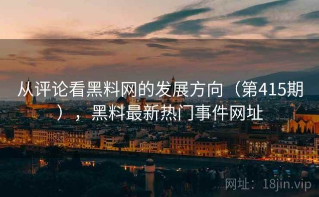 从评论看黑料网的发展方向（第415期），黑料最新热门事件网址