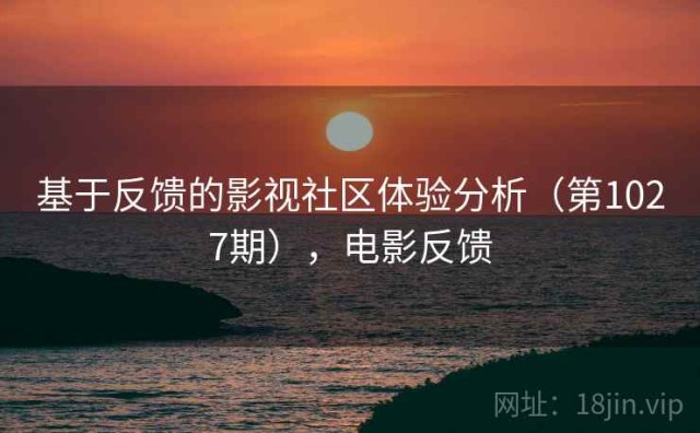 基于反馈的影视社区体验分析（第1027期），电影反馈