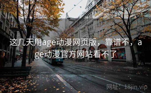 这几天用age动漫网页版，靠谱不，age动漫官方网站看不了