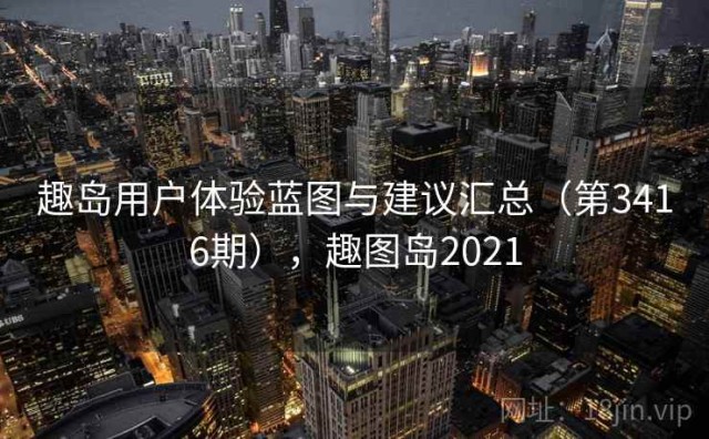 趣岛用户体验蓝图与建议汇总（第3416期），趣图岛2021