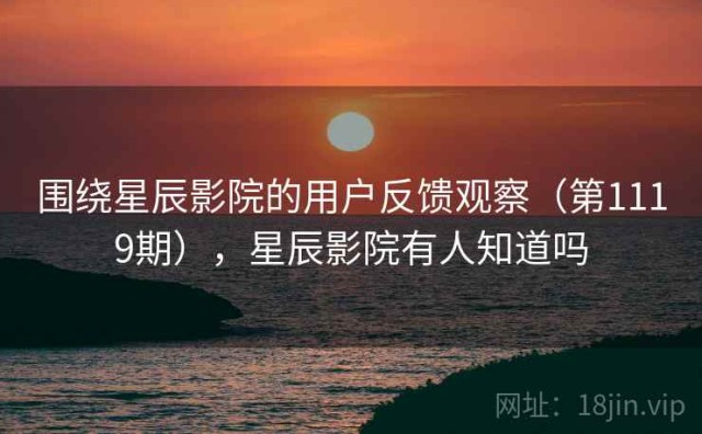 围绕星辰影院的用户反馈观察（第1119期），星辰影院有人知道吗