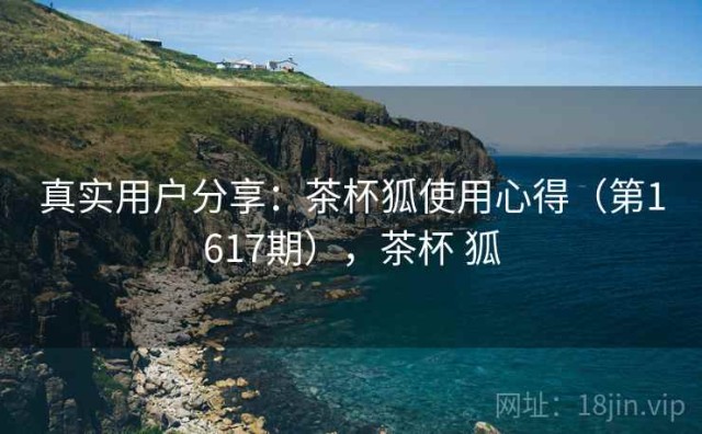 真实用户分享：茶杯狐使用心得（第1617期），茶杯 狐