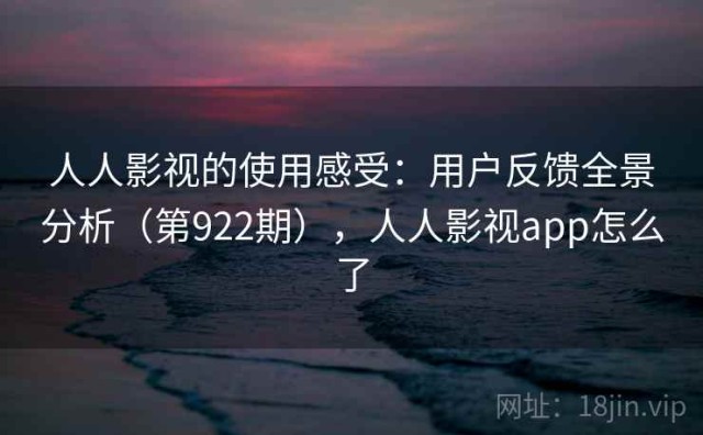 人人影视的使用感受：用户反馈全景分析（第922期），人人影视app怎么了