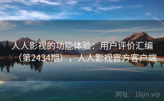 人人影视的功能体验：用户评价汇编（第2434期），人人影视官方客户端