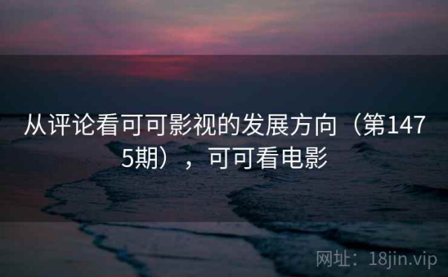 从评论看可可影视的发展方向（第1475期），可可看电影