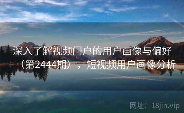 深入了解视频门户的用户画像与偏好（第2444期），短视频用户画像分析
