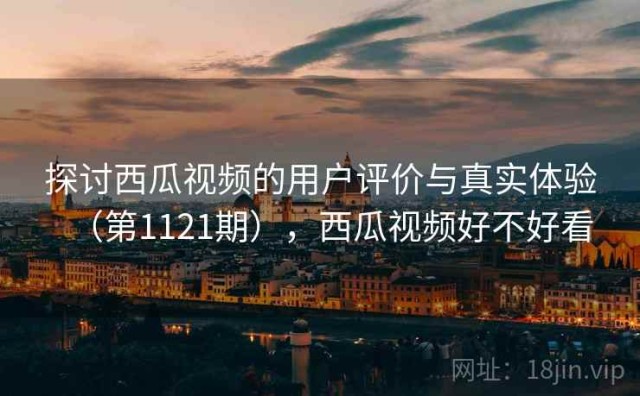 探讨西瓜视频的用户评价与真实体验（第1121期），西瓜视频好不好看
