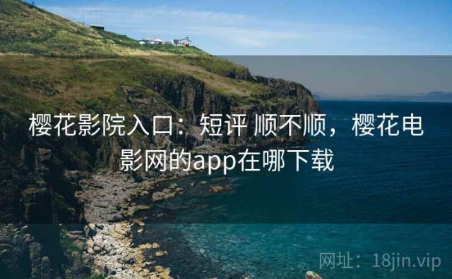 樱花影院入口：短评 顺不顺，樱花电影网的app在哪下载
