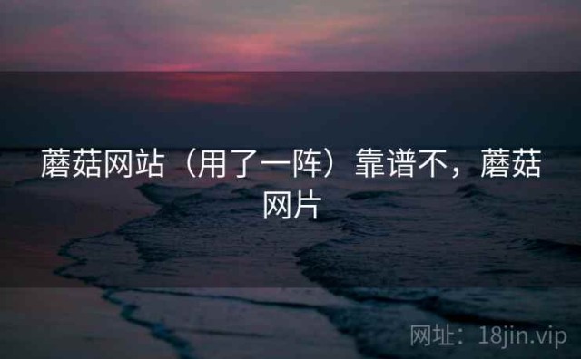 蘑菇网站（用了一阵）靠谱不，蘑菇网片