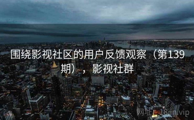 围绕影视社区的用户反馈观察（第139期），影视社群