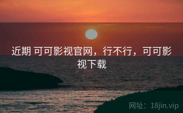 近期 可可影视官网，行不行，可可影视下载