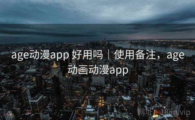 age动漫app 好用吗｜使用备注，age动画动漫app