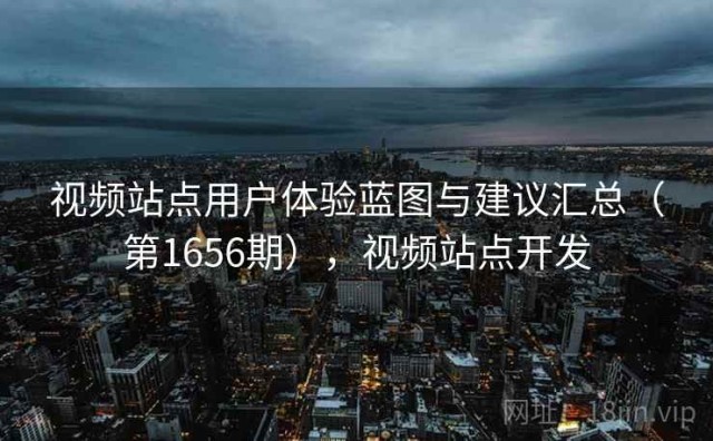 视频站点用户体验蓝图与建议汇总（第1656期），视频站点开发