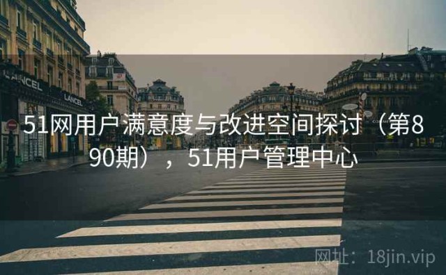 51网用户满意度与改进空间探讨（第890期），51用户管理中心
