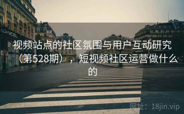视频站点的社区氛围与用户互动研究（第528期），短视频社区运营做什么的