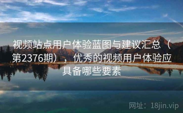 视频站点用户体验蓝图与建议汇总（第2376期），优秀的视频用户体验应具备哪些要素
