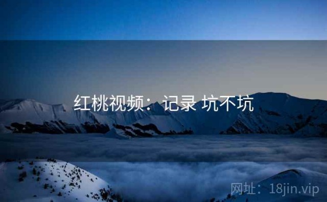 红桃视频：记录 坑不坑