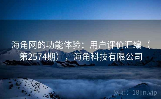 海角网的功能体验：用户评价汇编（第2574期），海角科技有限公司