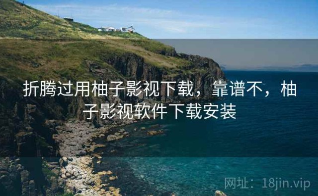 折腾过用柚子影视下载，靠谱不，柚子影视软件下载安装