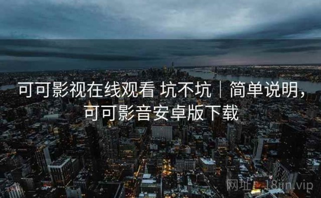 可可影视在线观看 坑不坑｜简单说明，可可影音安卓版下载