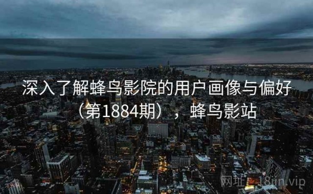 深入了解蜂鸟影院的用户画像与偏好（第1884期），蜂鸟影站