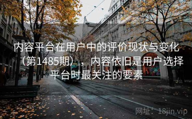 内容平台在用户中的评价现状与变化（第1485期），内容依旧是用户选择平台时最关注的要素
