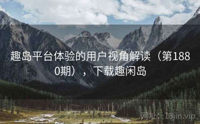 趣岛平台体验的用户视角解读（第1880期），下载趣闲岛