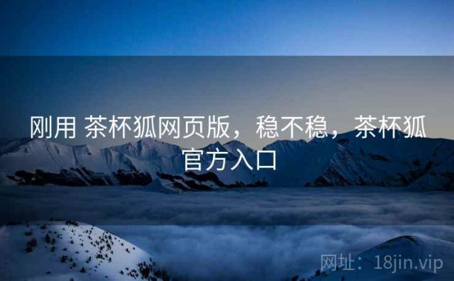 刚用 茶杯狐网页版，稳不稳，茶杯狐官方入口