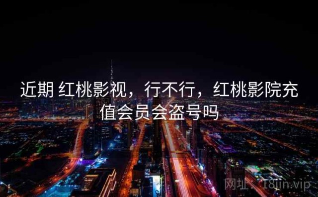 近期 红桃影视，行不行，红桃影院充值会员会盗号吗
