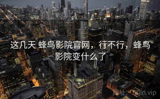 这几天 蜂鸟影院官网，行不行，蜂鸟影院变什么了