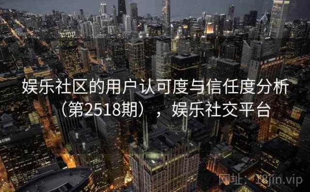 娱乐社区的用户认可度与信任度分析（第2518期），娱乐社交平台