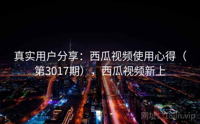 真实用户分享：西瓜视频使用心得（第3017期），西瓜视频新上