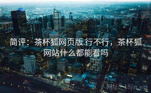 简评：茶杯狐网页版 行不行，茶杯狐网站什么都能看吗