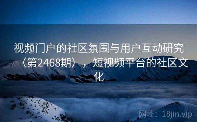 视频门户的社区氛围与用户互动研究（第2468期），短视频平台的社区文化