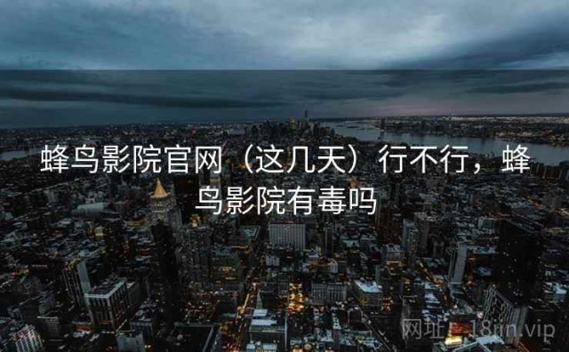 蜂鸟影院官网（这几天）行不行，蜂鸟影院有毒吗