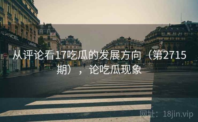 从评论看17吃瓜的发展方向（第2715期），论吃瓜现象