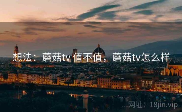 想法：蘑菇tv 值不值，蘑菇tv怎么样