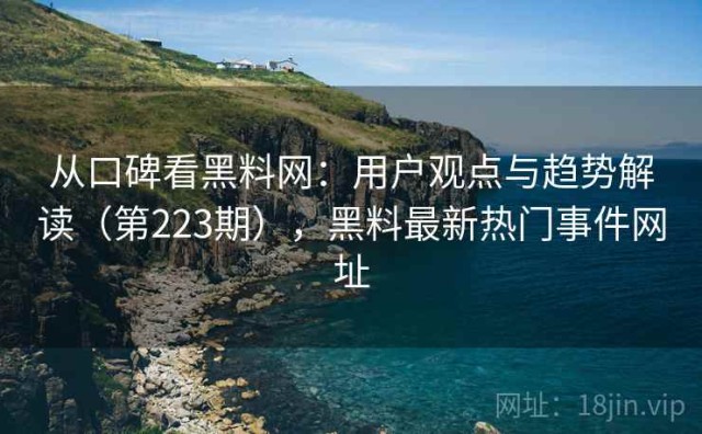 从口碑看黑料网：用户观点与趋势解读（第223期），黑料最新热门事件网址