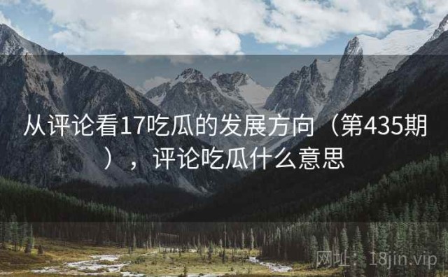 从评论看17吃瓜的发展方向（第435期），评论吃瓜什么意思