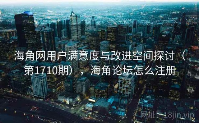 海角网用户满意度与改进空间探讨（第1710期），海角论坛怎么注册