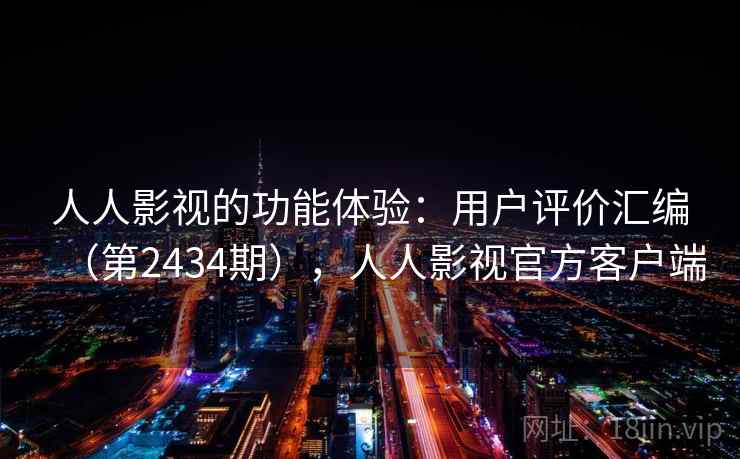 人人影视的功能体验：用户评价汇编（第2434期），人人影视官方客户端