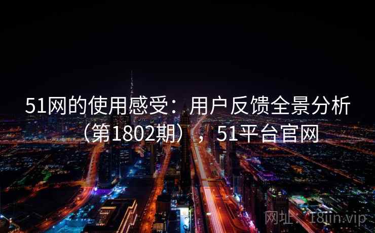 51网的使用感受：用户反馈全景分析（第1802期），51平台官网