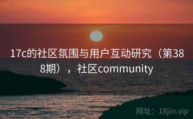 17c的社区氛围与用户互动研究（第388期），社区community