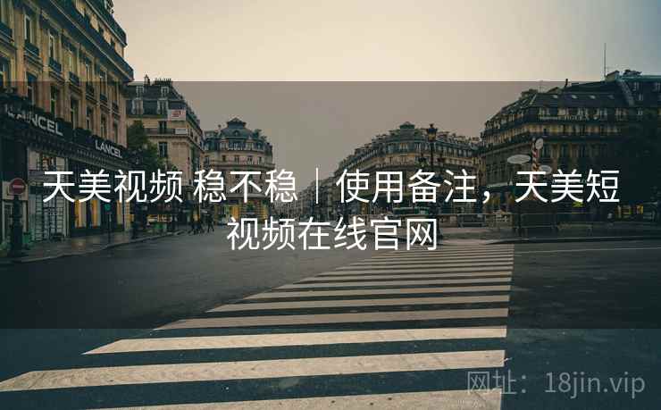 天美视频 稳不稳｜使用备注，天美短视频在线官网