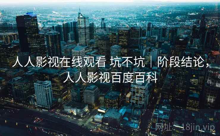 人人影视在线观看 坑不坑｜阶段结论，人人影视百度百科