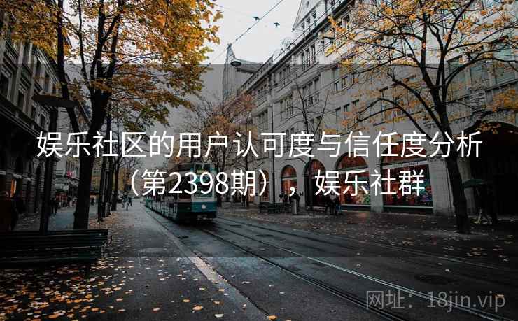 娱乐社区的用户认可度与信任度分析（第2398期），娱乐社群