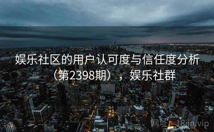 娱乐社区的用户认可度与信任度分析（第2398期），娱乐社群